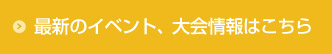 最新のイベント、大会情報はこちら